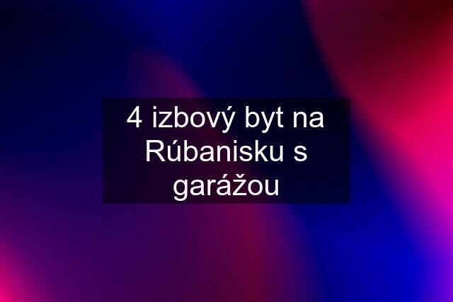 4 izbový byt na Rúbanisku s garážou