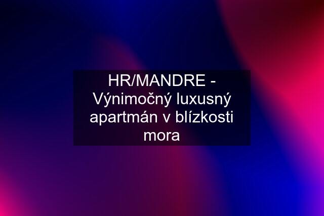HR/MANDRE - Výnimočný luxusný apartmán v blízkosti mora