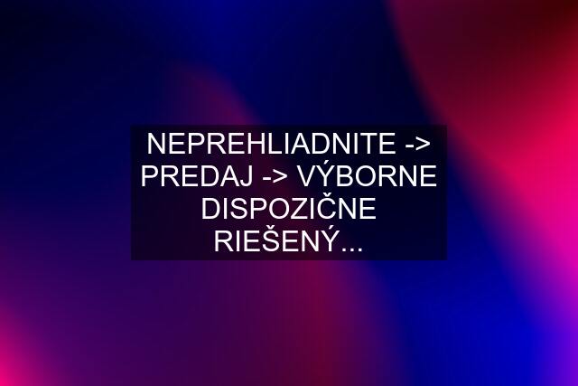 NEPREHLIADNITE -> PREDAJ -> VÝBORNE DISPOZIČNE RIEŠENÝ...