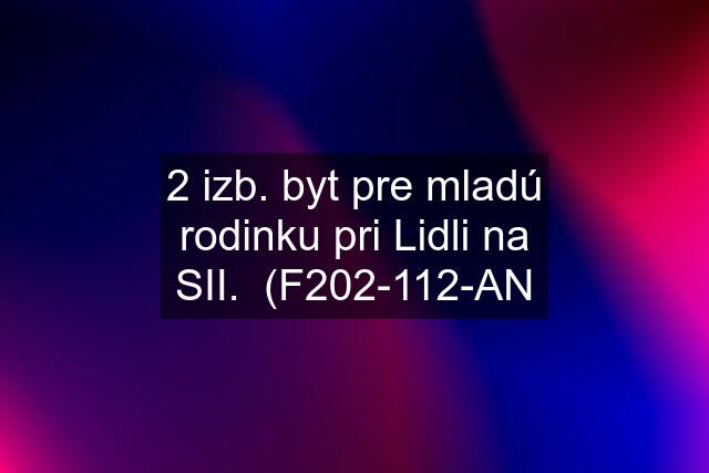 2 izb. byt pre mladú rodinku pri Lidli na SII.  (F202-112-AN