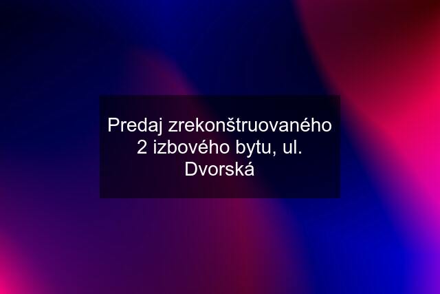 Predaj zrekonštruovaného 2 izbového bytu, ul. Dvorská