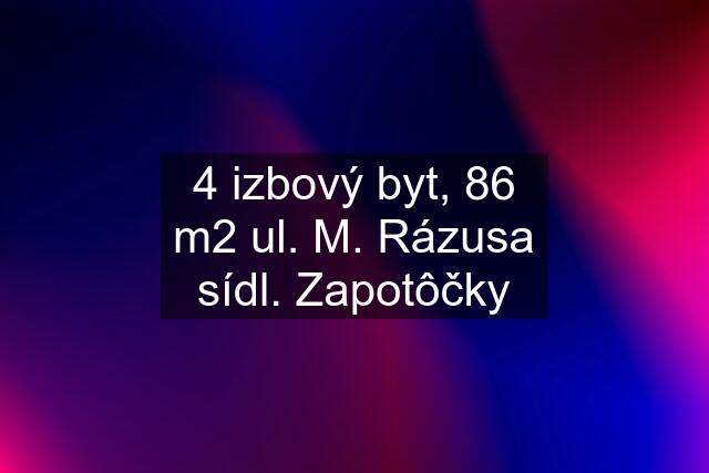 4 izbový byt, 86 m2 ul. M. Rázusa sídl. Zapotôčky