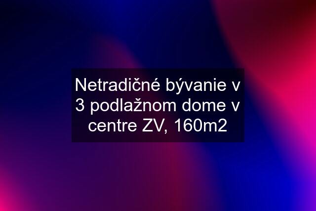 Netradičné bývanie v 3 podlažnom dome v centre ZV, 160m2