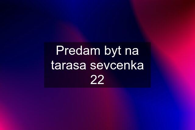 Predam byt na tarasa sevcenka 22