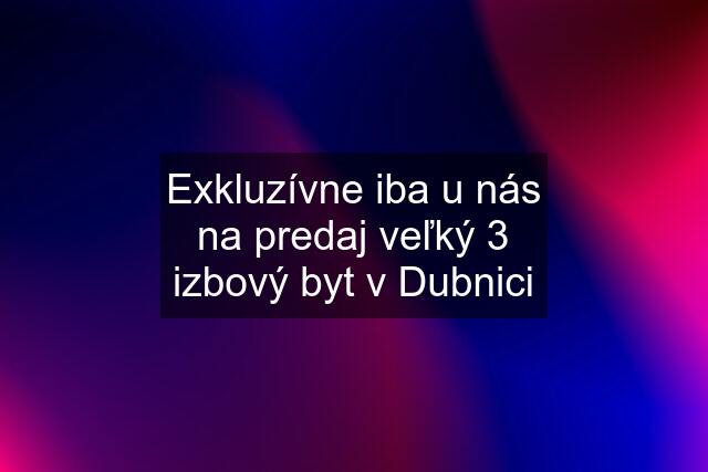 Exkluzívne iba u nás na predaj veľký 3 izbový byt v Dubnici