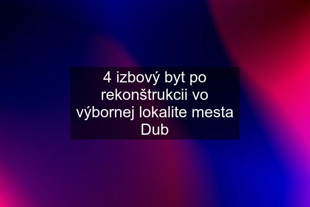 4 izbový byt po rekonštrukcii vo výbornej lokalite mesta Dub