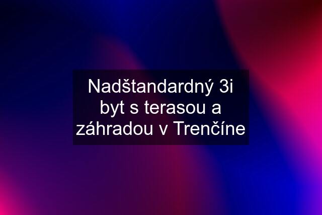 Nadštandardný 3i byt s terasou a záhradou v Trenčíne