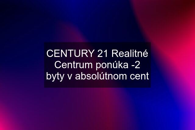 CENTURY 21 Realitné Centrum ponúka -2 byty v absolútnom cent