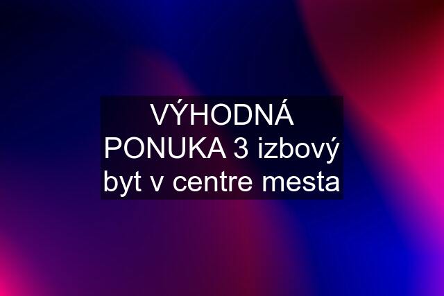 VÝHODNÁ PONUKA 3 izbový byt v centre mesta