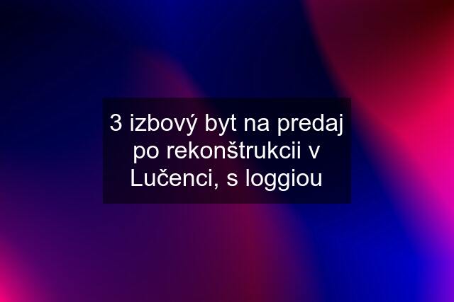 3 izbový byt na predaj po rekonštrukcii v Lučenci, s loggiou