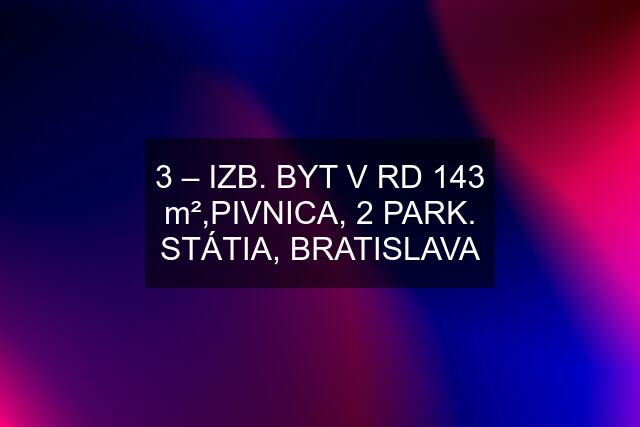 3 – IZB. BYT V RD 143 m²,PIVNICA, 2 PARK. STÁTIA, BRATISLAVA