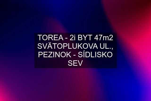 TOREA - 2i BYT 47m2 SVÄTOPLUKOVA UL., PEZINOK - SÍDLISKO SEV