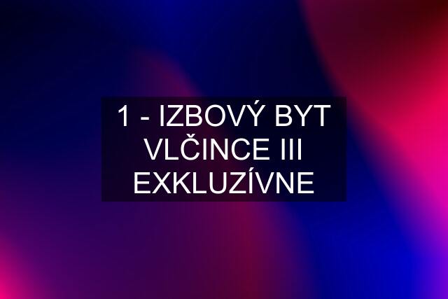 1 - IZBOVÝ BYT VLČINCE III EXKLUZÍVNE