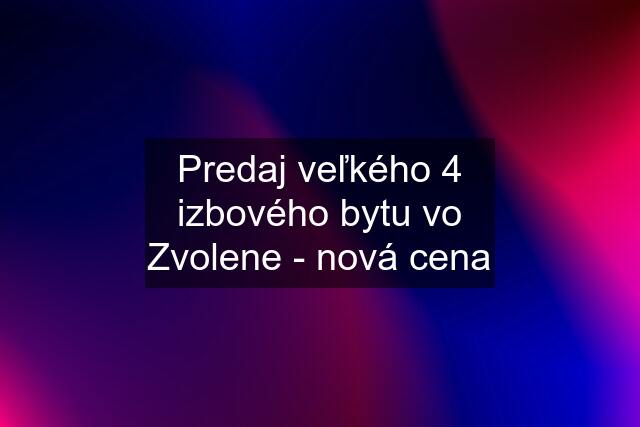 Predaj veľkého 4 izbového bytu vo Zvolene - nová cena