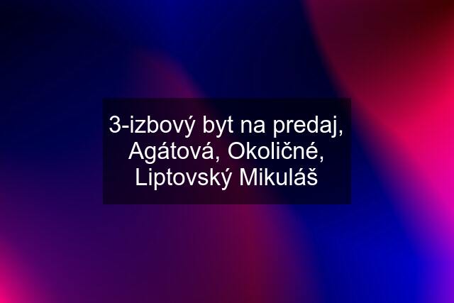 3-izbový byt na predaj, Agátová, Okoličné, Liptovský Mikuláš