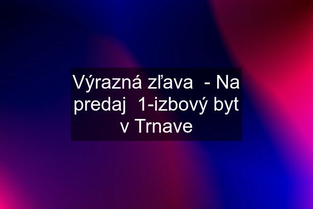 Výrazná zľava  - Na predaj  1-izbový byt v Trnave