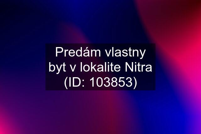 Predám vlastny byt v lokalite Nitra (ID: 103853)