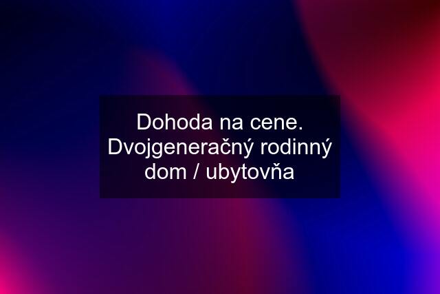 Dohoda na cene. Dvojgeneračný rodinný dom / ubytovňa