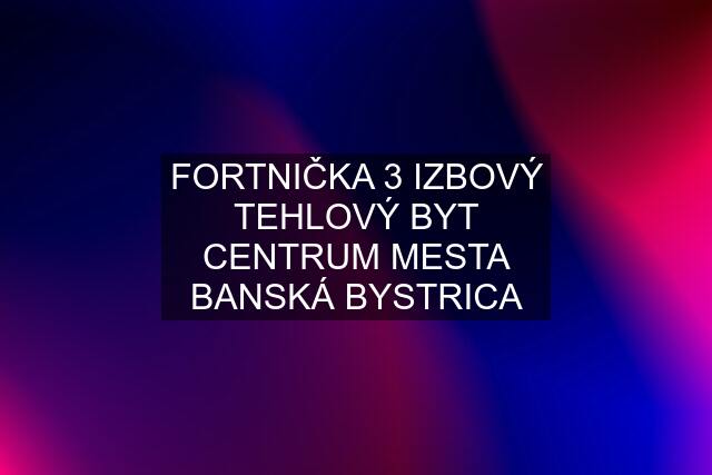 FORTNIČKA 3 IZBOVÝ TEHLOVÝ BYT CENTRUM MESTA BANSKÁ BYSTRICA