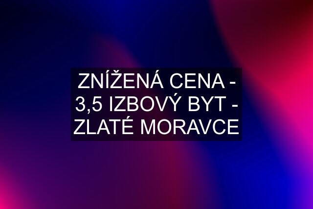 ZNÍŽENÁ CENA - 3,5 IZBOVÝ BYT - ZLATÉ MORAVCE