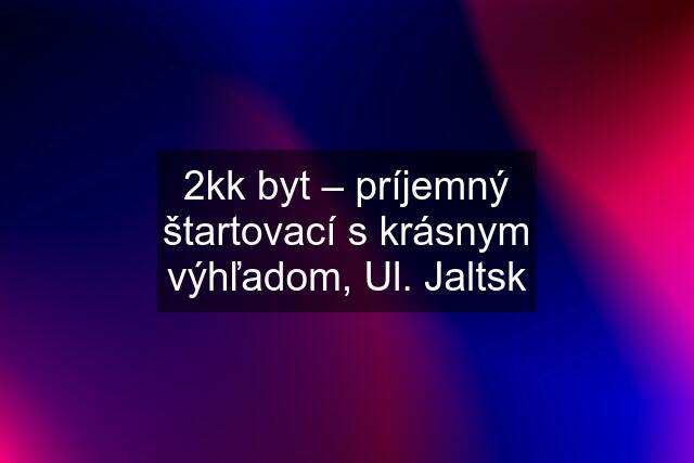 2kk byt – príjemný štartovací s krásnym výhľadom, Ul. Jaltsk