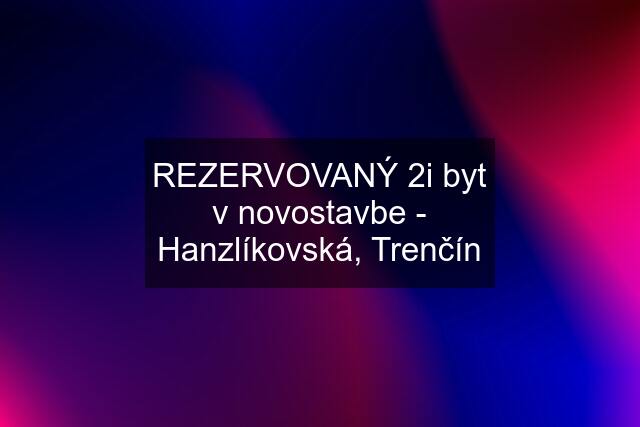 REZERVOVANÝ 2i byt v novostavbe - Hanzlíkovská, Trenčín