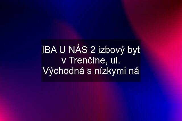 IBA U NÁS 2 izbový byt v Trenčíne, ul. Východná s nízkymi ná