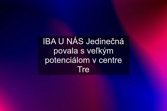 IBA U NÁS Jedinečná povala s veľkým potenciálom v centre Tre