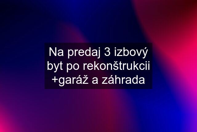 Na predaj 3 izbový byt po rekonštrukcii +garáž a záhrada