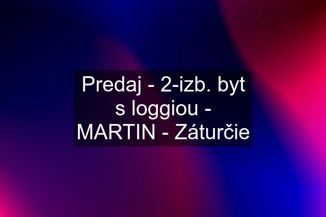 Predaj - 2-izb. byt s loggiou - MARTIN - Záturčie