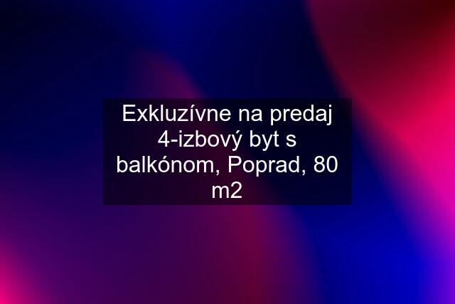 Exkluzívne na predaj 4-izbový byt s balkónom, Poprad, 80 m2