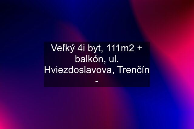 Veľký 4i byt, 111m2 + balkón, ul. Hviezdoslavova, Trenčín -