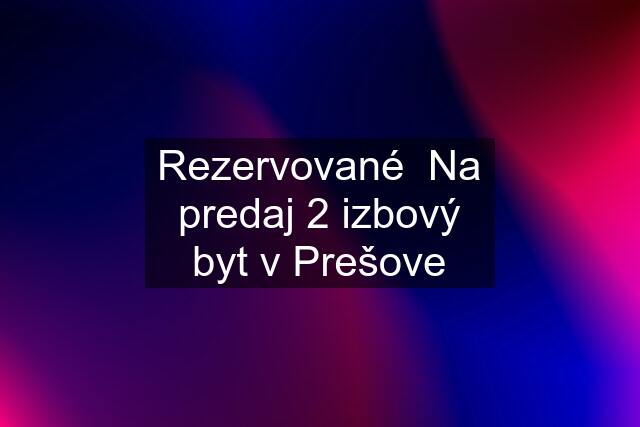 Rezervované  Na predaj 2 izbový byt v Prešove