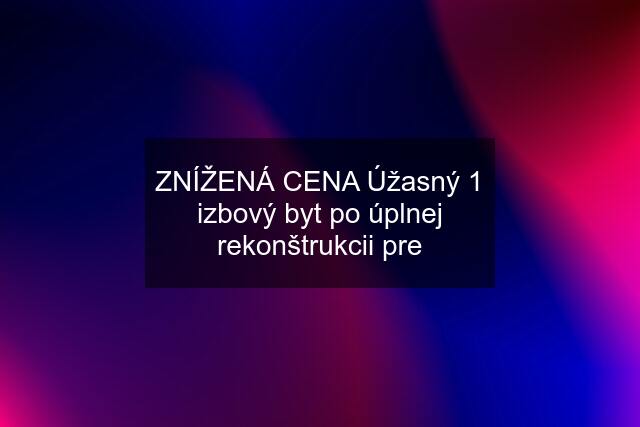 ZNÍŽENÁ CENA Úžasný 1 izbový byt po úplnej rekonštrukcii pre