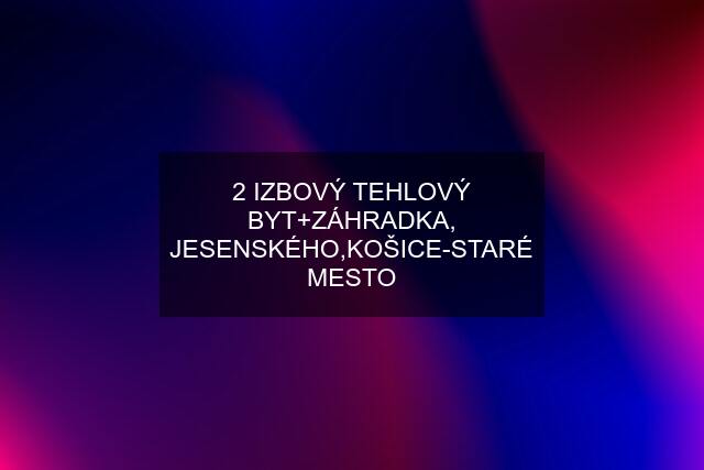 2 IZBOVÝ TEHLOVÝ BYT+ZÁHRADKA, JESENSKÉHO,KOŠICE-STARÉ MESTO