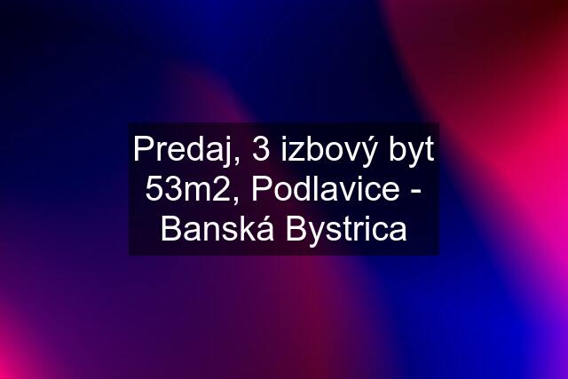 Predaj, 3 izbový byt 53m2, Podlavice - Banská Bystrica