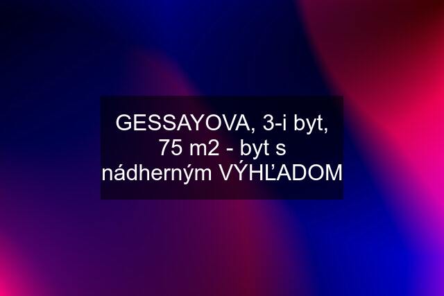 GESSAYOVA, 3-i byt, 75 m2 - byt s nádherným VÝHĽADOM