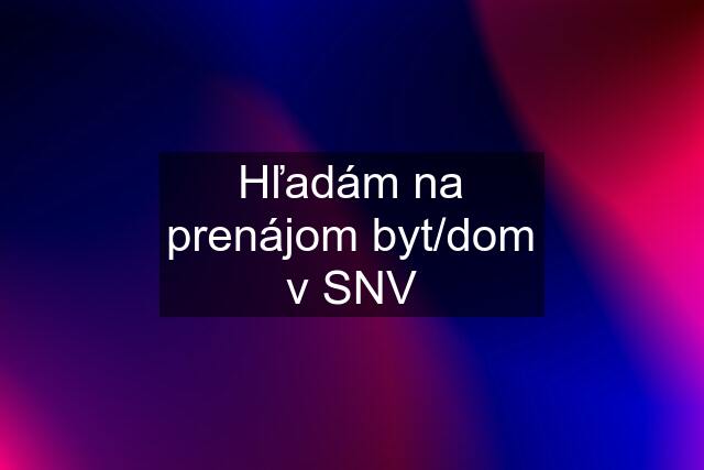 Hľadám na prenájom byt/dom v SNV