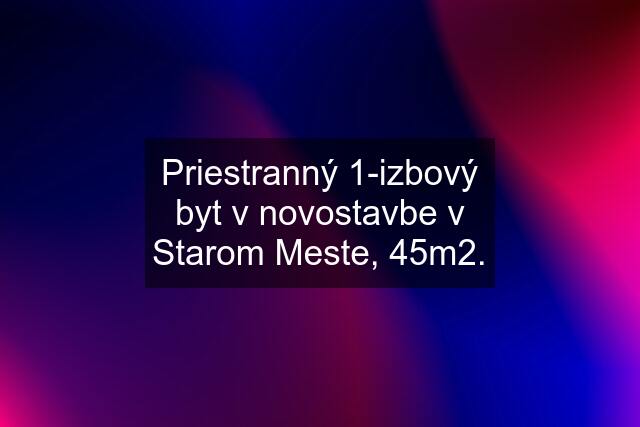 Priestranný 1-izbový byt v novostavbe v Starom Meste, 45m2.