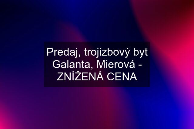 Predaj, trojizbový byt Galanta, Mierová - ZNÍŽENÁ CENA