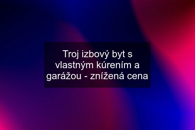 Troj izbový byt s vlastným kúrením a garážou - znížená cena