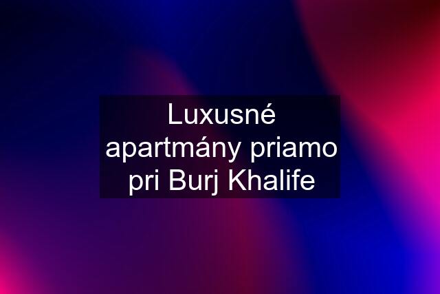 Luxusné apartmány priamo pri Burj Khalife