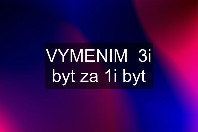 VYMENIM  3i byt za 1i byt