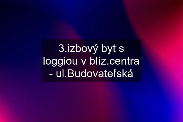 3.izbový byt s loggiou v blíz.centra - ul.Budovateľská