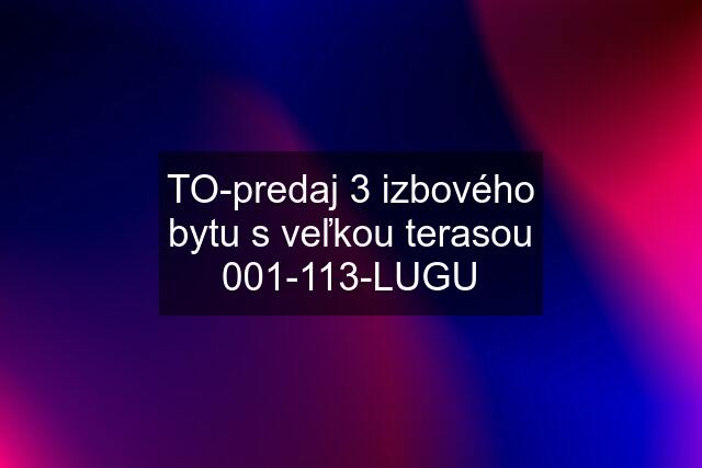 TO-predaj 3 izbového bytu s veľkou terasou 001-113-LUGU