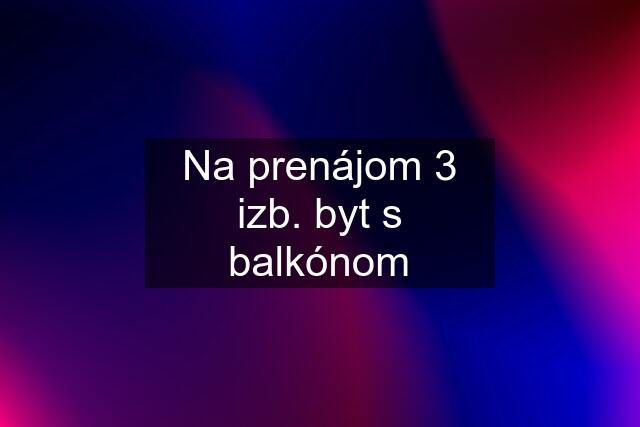 Na prenájom 3 izb. byt s balkónom