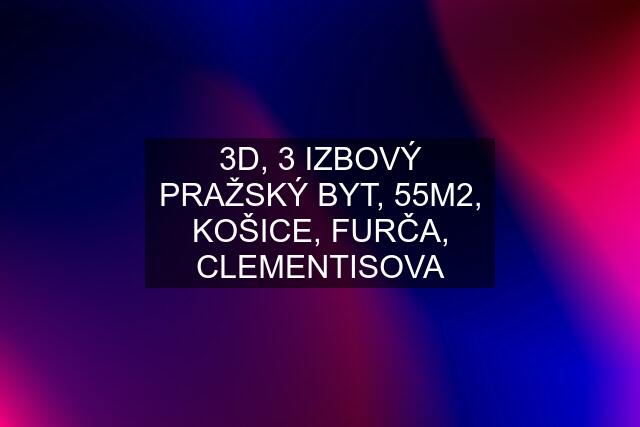 3D, 3 IZBOVÝ PRAŽSKÝ BYT, 55M2, KOŠICE, FURČA, CLEMENTISOVA