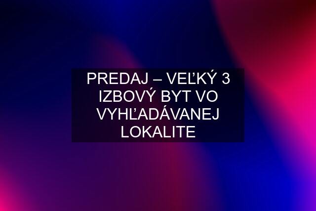 PREDAJ – VEĽKÝ 3 IZBOVÝ BYT VO VYHĽADÁVANEJ LOKALITE