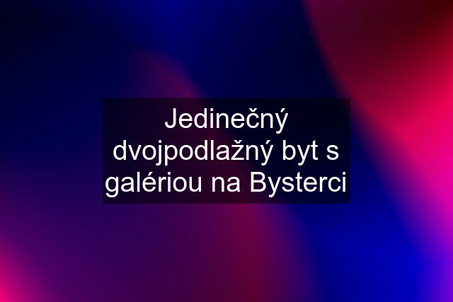 Jedinečný dvojpodlažný byt s galériou na Bysterci