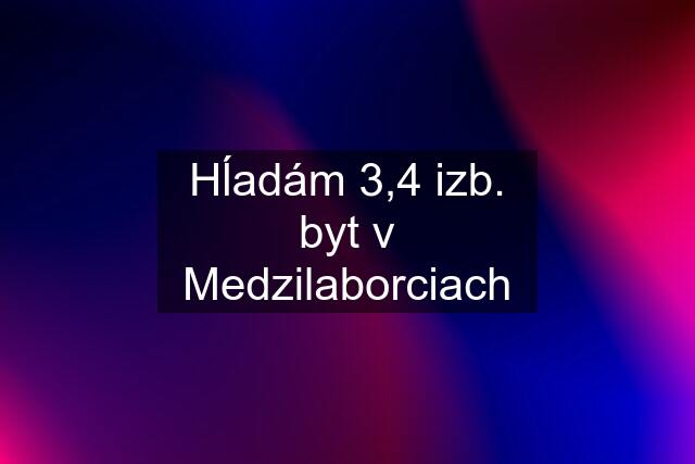 Hĺadám 3,4 izb. byt v Medzilaborciach